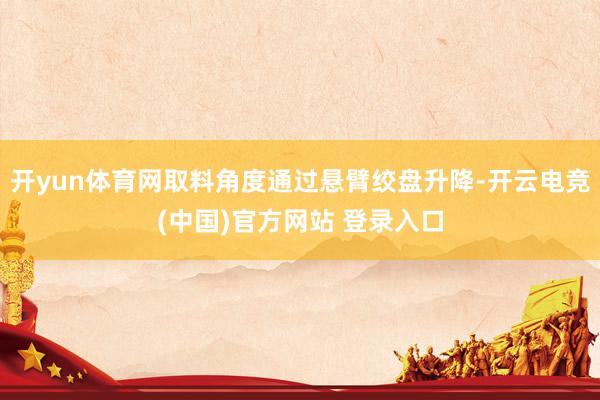 开yun体育网取料角度通过悬臂绞盘升降-开云电竞(中国)官方网站 登录入口
