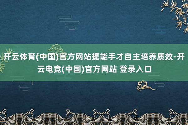 开云体育(中国)官方网站提能手才自主培养质效-开云电竞(中国)官方网站 登录入口