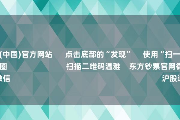 开云体育(中国)官方网站 点击底部的“发现” 使用“扫一扫” 即可将网页共享至一又友圈 扫描二维码温雅 东方钞票官网微信 沪股通 深股通