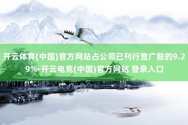 开云体育(中国)官方网站占公司已刊行宽广股的9.29%-开云电竞(中国)官方网站 登录入口