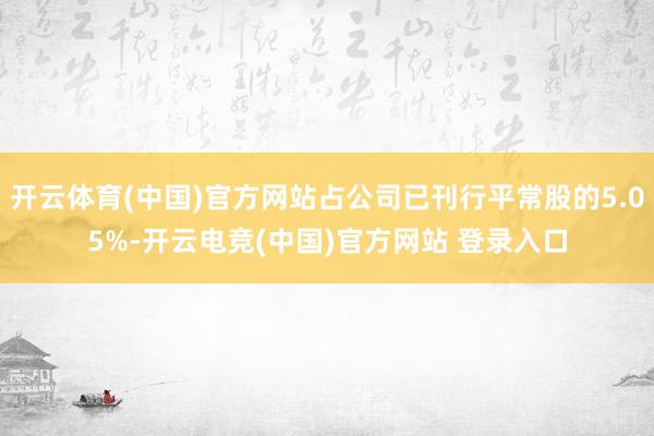 开云体育(中国)官方网站占公司已刊行平常股的5.05%-开云电竞(中国)官方网站 登录入口