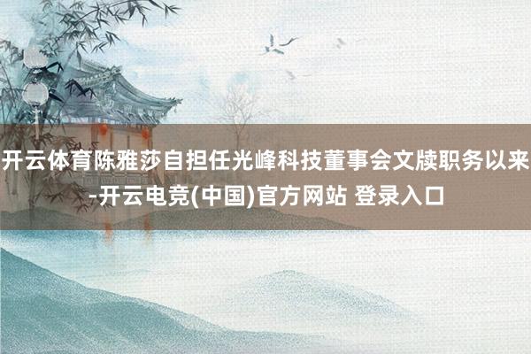 开云体育陈雅莎自担任光峰科技董事会文牍职务以来-开云电竞(中国)官方网站 登录入口