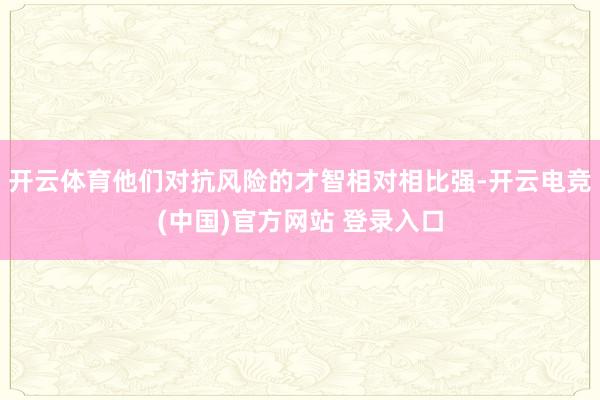 开云体育他们对抗风险的才智相对相比强-开云电竞(中国)官方网站 登录入口