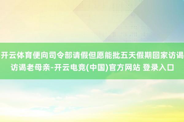 开云体育便向司令部请假但愿能批五天假期回家访谒访谒老母亲-开云电竞(中国)官方网站 登录入口