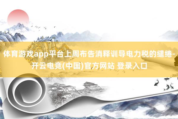 体育游戏app平台上周布告消释训导电力税的缱绻-开云电竞(中国)官方网站 登录入口