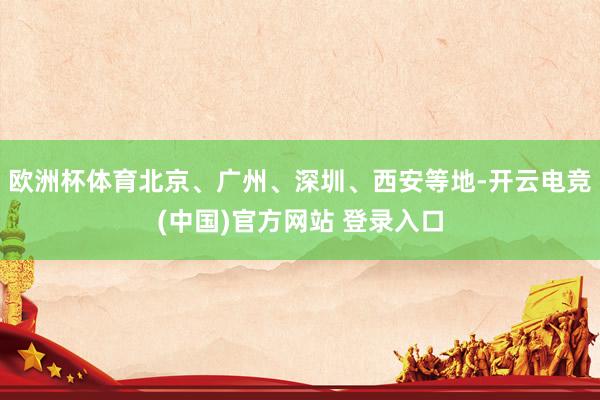 欧洲杯体育北京、广州、深圳、西安等地-开云电竞(中国)官方网站 登录入口