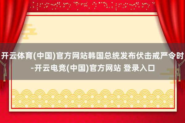 开云体育(中国)官方网站韩国总统发布伏击戒严令时-开云电竞(中国)官方网站 登录入口