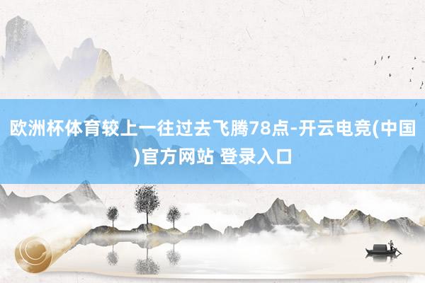 欧洲杯体育较上一往过去飞腾78点-开云电竞(中国)官方网站 登录入口