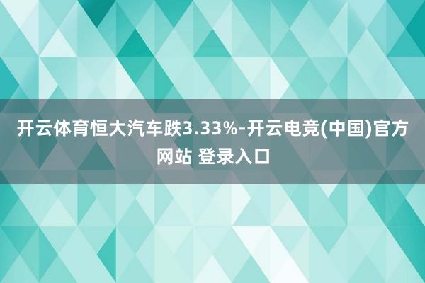 开云体育恒大汽车跌3.33%-开云电竞(中国)官方网站 登录入口