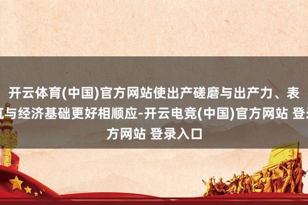 开云体育(中国)官方网站使出产磋磨与出产力、表层建筑与经济基础更好相顺应-开云电竞(中国)官方网站 登录入口