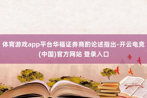 体育游戏app平台华福证券商酌论述指出-开云电竞(中国)官方网站 登录入口