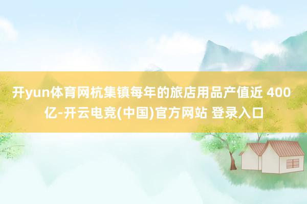 开yun体育网杭集镇每年的旅店用品产值近 400 亿-开云电竞(中国)官方网站 登录入口