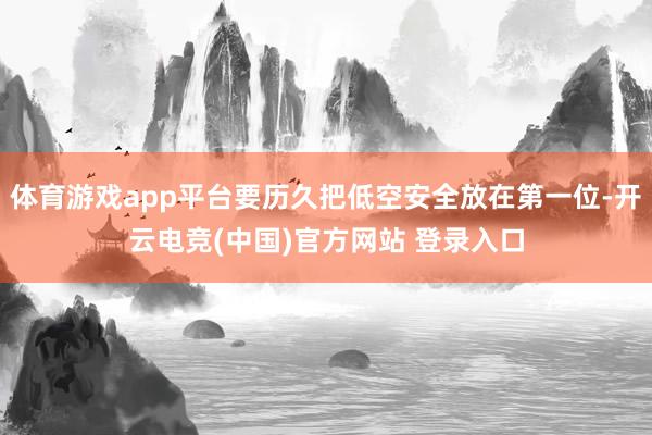 体育游戏app平台要历久把低空安全放在第一位-开云电竞(中国)官方网站 登录入口