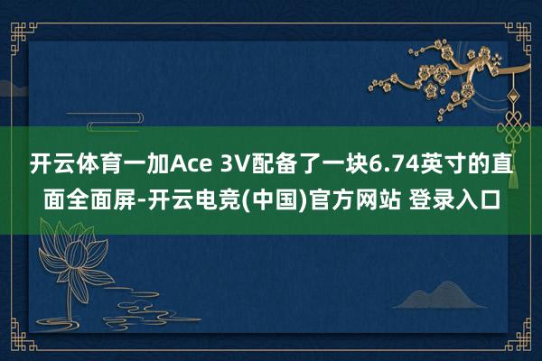 开云体育一加Ace 3V配备了一块6.74英寸的直面全面屏-开云电竞(中国)官方网站 登录入口
