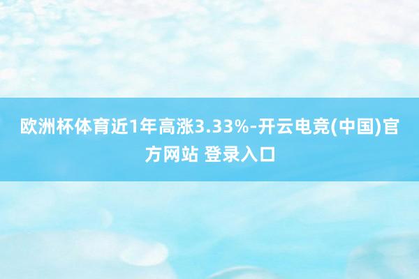 欧洲杯体育近1年高涨3.33%-开云电竞(中国)官方网站 登录入口
