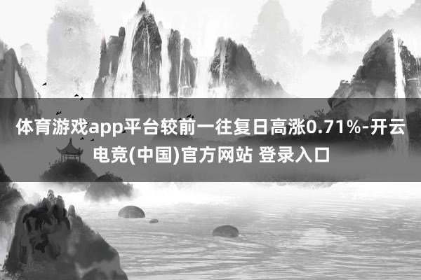 体育游戏app平台较前一往复日高涨0.71%-开云电竞(中国)官方网站 登录入口