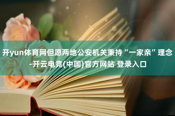 开yun体育网但愿两地公安机关秉持“一家亲”理念-开云电竞(中国)官方网站 登录入口
