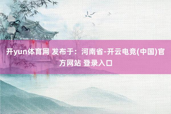 开yun体育网 发布于：河南省-开云电竞(中国)官方网站 登录入口