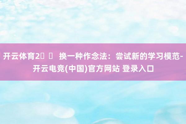 开云体育2️⃣ 换一种作念法：尝试新的学习模范-开云电竞(中国)官方网站 登录入口