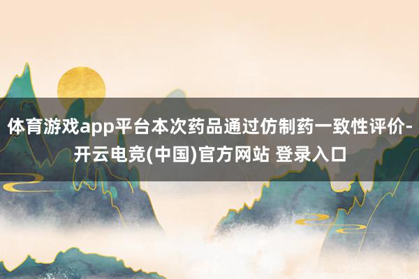 体育游戏app平台本次药品通过仿制药一致性评价-开云电竞(中国)官方网站 登录入口
