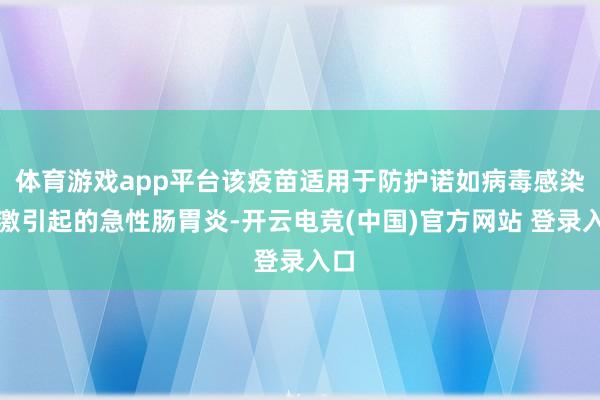 体育游戏app平台该疫苗适用于防护诺如病毒感染偏激引起的急性肠胃炎-开云电竞(中国)官方网站 登录入口