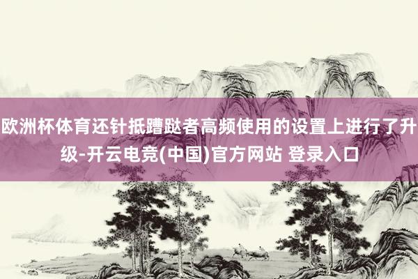 欧洲杯体育还针抵蹧跶者高频使用的设置上进行了升级-开云电竞(中国)官方网站 登录入口