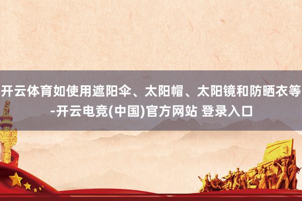 开云体育如使用遮阳伞、太阳帽、太阳镜和防晒衣等-开云电竞(中国)官方网站 登录入口
