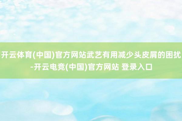 开云体育(中国)官方网站武艺有用减少头皮屑的困扰-开云电竞(中国)官方网站 登录入口