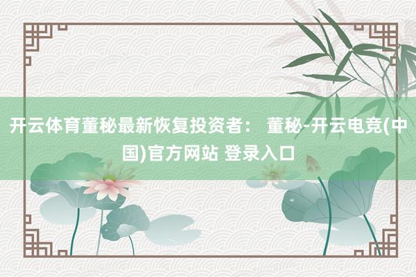 开云体育董秘最新恢复投资者： 董秘-开云电竞(中国)官方网站 登录入口