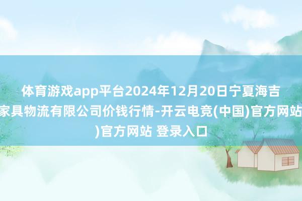 体育游戏app平台2024年12月20日宁夏海吉星海外农家具物流有限公司价钱行情-开云电竞(中国)官方网站 登录入口