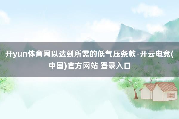 开yun体育网以达到所需的低气压条款-开云电竞(中国)官方网站 登录入口