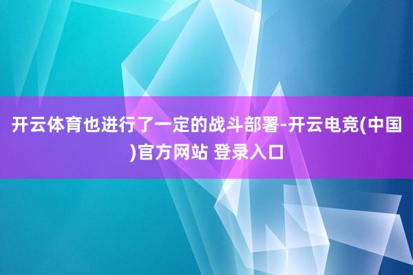 开云体育也进行了一定的战斗部署-开云电竞(中国)官方网站 登录入口