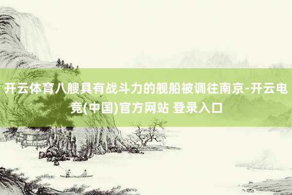 开云体育八艘具有战斗力的舰船被调往南京-开云电竞(中国)官方网站 登录入口