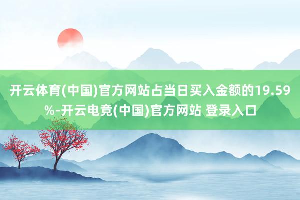 开云体育(中国)官方网站占当日买入金额的19.59%-开云电竞(中国)官方网站 登录入口