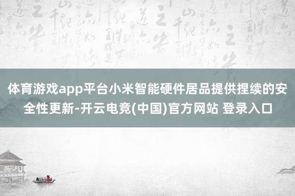 体育游戏app平台小米智能硬件居品提供捏续的安全性更新-开云电竞(中国)官方网站 登录入口