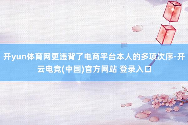 开yun体育网更违背了电商平台本人的多项次序-开云电竞(中国)官方网站 登录入口