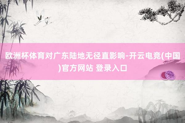 欧洲杯体育对广东陆地无径直影响-开云电竞(中国)官方网站 登录入口