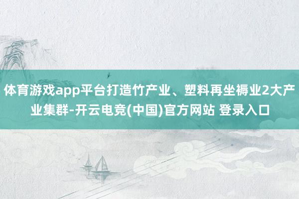 体育游戏app平台打造竹产业、塑料再坐褥业2大产业集群-开云电竞(中国)官方网站 登录入口