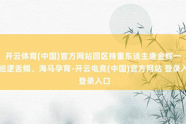 开云体育(中国)官方网站园区持重东谈主唐金辉一边巡逻舌鳎、海马孕育-开云电竞(中国)官方网站 登录入口