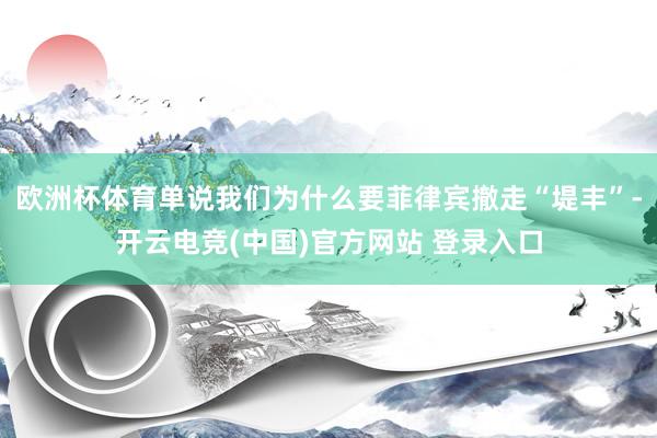 欧洲杯体育单说我们为什么要菲律宾撤走“堤丰”-开云电竞(中国)官方网站 登录入口