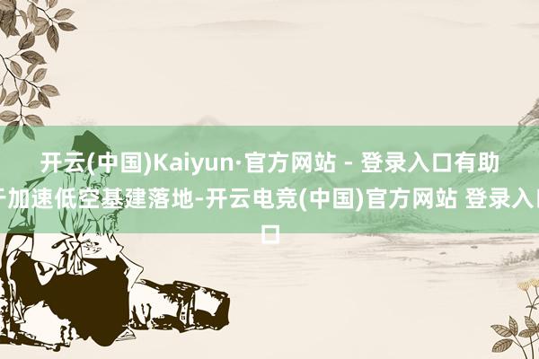 开云(中国)Kaiyun·官方网站 - 登录入口有助于加速低空基建落地-开云电竞(中国)官方网站 登录入口