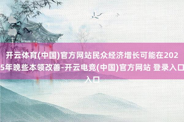 开云体育(中国)官方网站民众经济增长可能在2025年晚些本领改善-开云电竞(中国)官方网站 登录入口