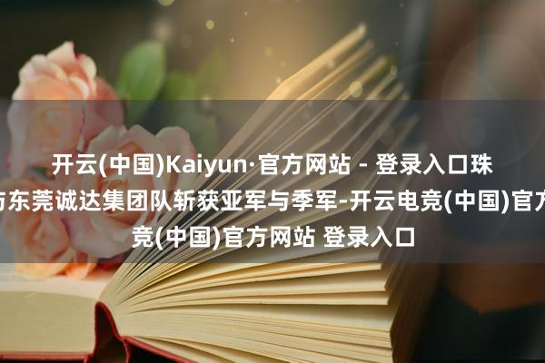 开云(中国)Kaiyun·官方网站 - 登录入口珠海台协海神队与东莞诚达集团队斩获亚军与季军-开云电竞(中国)官方网站 登录入口