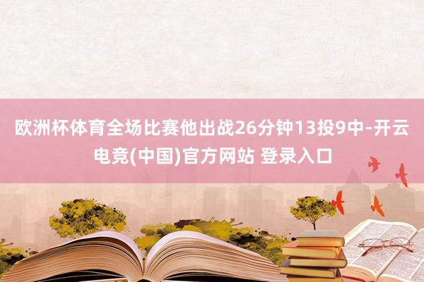 欧洲杯体育全场比赛他出战26分钟13投9中-开云电竞(中国)官方网站 登录入口