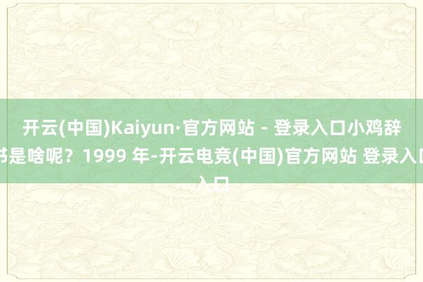 开云(中国)Kaiyun·官方网站 - 登录入口小鸡辞书是啥呢？1999 年-开云电竞(中国)官方网站 登录入口