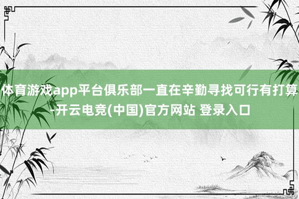 体育游戏app平台俱乐部一直在辛勤寻找可行有打算-开云电竞(中国)官方网站 登录入口