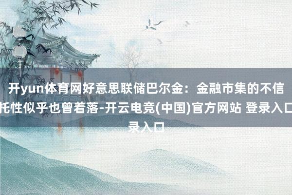 开yun体育网好意思联储巴尔金：金融市集的不信托性似乎也曾着落-开云电竞(中国)官方网站 登录入口