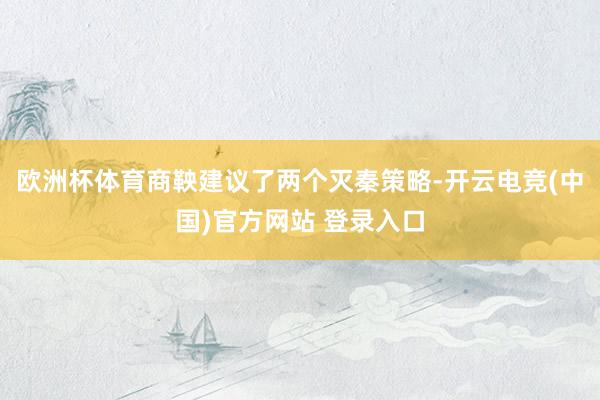 欧洲杯体育商鞅建议了两个灭秦策略-开云电竞(中国)官方网站 登录入口