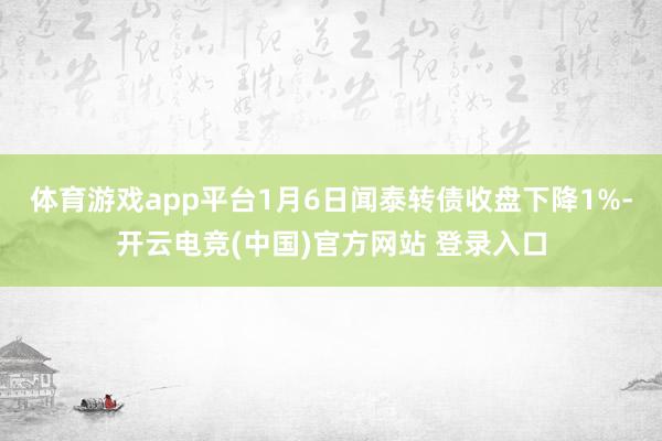 体育游戏app平台1月6日闻泰转债收盘下降1%-开云电竞(中国)官方网站 登录入口