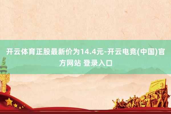 开云体育正股最新价为14.4元-开云电竞(中国)官方网站 登录入口